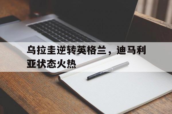 爱游戏入口-乌拉圭逆转英格兰，迪马利亚状态火热